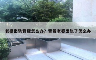 老婆出轨背叛怎么办？背着老婆出轨了怎么办