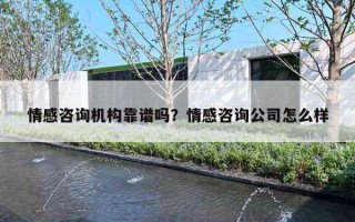 情感咨询机构靠谱吗？情感咨询公司怎么样