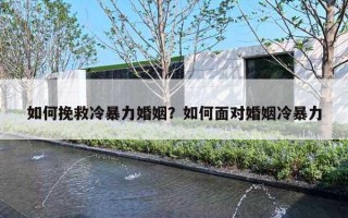 如何挽救冷暴力婚姻？如何面对婚姻冷暴力