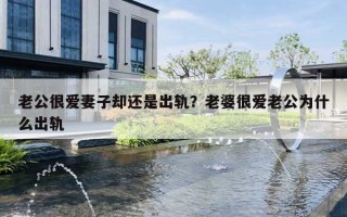 老公很爱妻子却还是出轨?老婆很爱老公为什么出轨 老公很爱妻子却还是出轨?老婆很爱老公为什么出轨