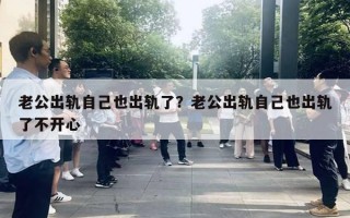 老公出轨自己也出轨了?老公出轨自己也出轨了不开心 老公出轨自己也出轨了?老公出轨自己也出轨了不开心