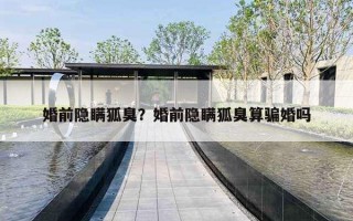 婚前隐瞒狐臭?婚前隐瞒狐臭算骗婚吗 婚前隐瞒狐臭?婚前隐瞒狐臭算骗婚吗