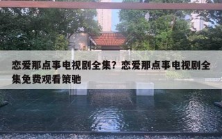 恋爱那点事电视剧全集？恋爱那点事电视剧全集免费观看策驰
