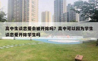 高中生谈恋爱会被开除吗?高中可以因为学生谈恋爱开除学生吗 高中生谈恋爱会被开除吗?高中可以因为学生谈恋爱开除学生吗