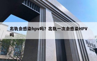 出轨会感染hpv吗?出轨一次会感染HPV吗 出轨会感染hpv吗?出轨一次会感染HPV吗