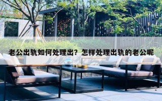 老公出轨如何处理出?怎样处理出轨的老公呢 老公出轨如何处理出?怎样处理出轨的老公呢