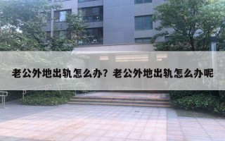 老公外地出轨怎么办?老公外地出轨怎么办呢 老公外地出轨怎么办?老公外地出轨怎么办呢