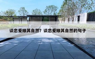 谈恋爱顺其自然？谈恋爱顺其自然的句子