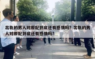 出轨的男人对原配到底还有感情吗？出轨的男人对原配到底还有感情吗?