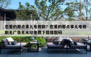 恋爱的那点事儿电视剧？恋爱的那点事儿电视剧无广告无水印免费下载提取码