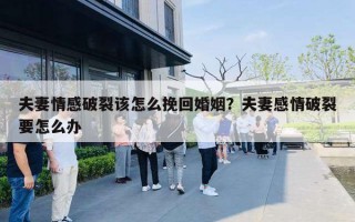 夫妻情感破裂该怎么挽回婚姻?夫妻感情破裂要怎么办 夫妻情感破裂该怎么挽回婚姻?夫妻感情破裂要怎么办