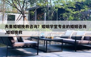 夫妻婚姻挽救咨询?婚姻学堂专业的婚姻咨询,婚姻挽救 夫妻婚姻挽救咨询?婚姻学堂专业的婚姻咨询,婚姻挽救