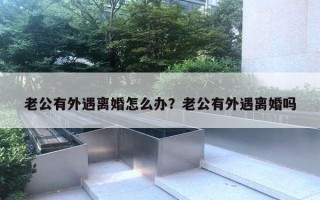 老公有外遇离婚怎么办？老公有外遇离婚吗