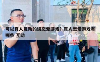 可以真人互动的谈恋爱游戏？真人恋爱游戏有哪些 互动