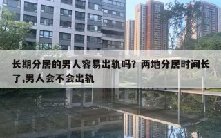 长期分居的男人容易出轨吗?两地分居时间长了,男人会不会出轨 长期分居的男人容易出轨吗?两地分居时间长了,男人会不会出轨