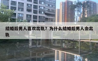 结婚后男人喜欢出轨？为什么结婚后男人会出轨