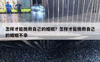 怎样才能挽救自己的婚姻？怎样才能挽救自己的婚姻不幸