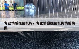 专业情感挽回机构?专业情感挽回机构情感挽回 专业情感挽回机构?专业情感挽回机构情感挽回