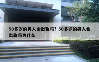 50多岁的男人会出轨吗？50多岁的男人会出轨吗为什么