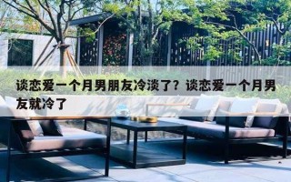 谈恋爱一个月男朋友冷淡了？谈恋爱一个月男友就冷了