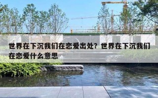 世界在下沉我们在恋爱出处？世界在下沉我们在恋爱什么意思
