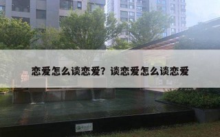 恋爱怎么谈恋爱?谈恋爱怎么谈恋爱 恋爱怎么谈恋爱?谈恋爱怎么谈恋爱