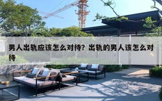 男人出轨应该怎么对待？出轨的男人该怎么对待