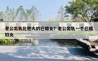 老公出轨比他大的已婚女？老公出轨一个已婚妇女