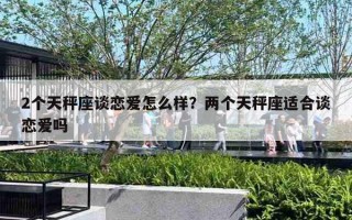 2个天秤座谈恋爱怎么样?两个天秤座适合谈恋爱吗 2个天秤座谈恋爱怎么样?两个天秤座适合谈恋爱吗