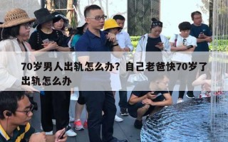 70岁男人出轨怎么办？自己老爸快70岁了出轨怎么办