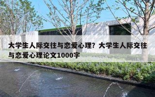 大学生人际交往与恋爱心理？大学生人际交往与恋爱心理论文1000字