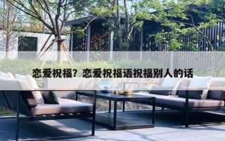 恋爱祝福？恋爱祝福语祝福别人的话