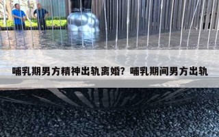 哺乳期男方精神出轨离婚?哺乳期间男方出轨 哺乳期男方精神出轨离婚?哺乳期间男方出轨