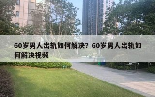 60岁男人出轨如何解决?60岁男人出轨如何解决视频 60岁男人出轨如何解决?60岁男人出轨如何解决视频