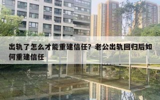 出轨了怎么才能重建信任？老公出轨回归后如何重建信任