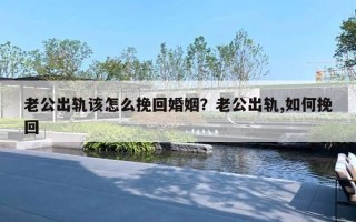 老公出轨该怎么挽回婚姻？老公出轨,如何挽回