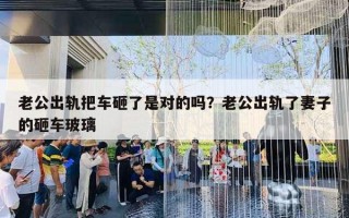 老公出轨把车砸了是对的吗?老公出轨了妻子的砸车玻璃 老公出轨把车砸了是对的吗?老公出轨了妻子的砸车玻璃
