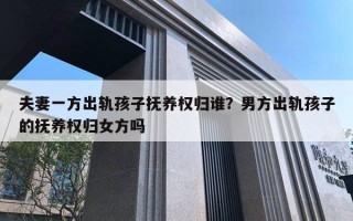夫妻一方出轨孩子抚养权归谁?男方出轨孩子的抚养权归女方吗 夫妻一方出轨孩子抚养权归谁?男方出轨孩子的抚养权归女方吗