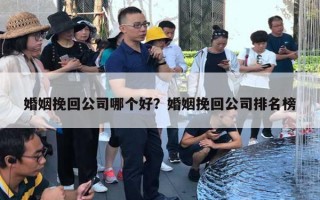 婚姻挽回公司哪个好？婚姻挽回公司排名榜