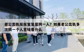 老公出轨反反复复是同一人？如果老公出轨多次同一个人意味着什么
