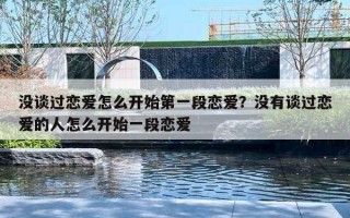 没谈过恋爱怎么开始第一段恋爱?没有谈过恋爱的人怎么开始一段恋爱 没谈过恋爱怎么开始第一段恋爱?没有谈过恋爱的人怎么开始一段恋爱