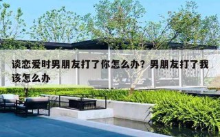 谈恋爱时男朋友打了你怎么办？男朋友打了我该怎么办
