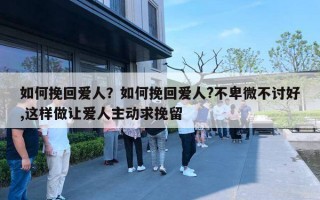 如何挽回爱人？如何挽回爱人?不卑微不讨好,这样做让爱人主动求挽留