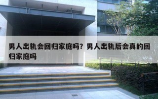 男人出轨会回归家庭吗?男人出轨后会真的回归家庭吗 男人出轨会回归家庭吗?男人出轨后会真的回归家庭吗