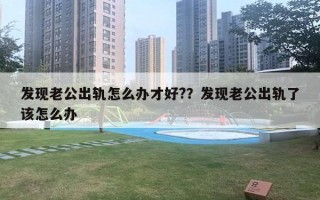 发现老公出轨怎么办才好??发现老公出轨了该怎么办 发现老公出轨怎么办才好??发现老公出轨了该怎么办
