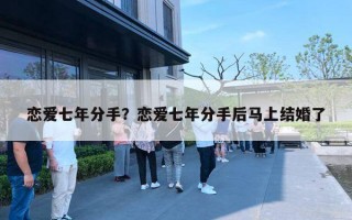 恋爱七年分手？恋爱七年分手后马上结婚了
