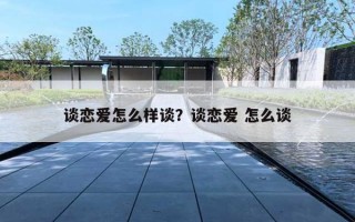 谈恋爱怎么样谈？谈恋爱 怎么谈