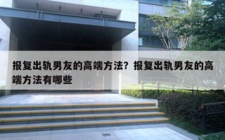 报复出轨男友的高端方法?报复出轨男友的高端方法有哪些 报复出轨男友的高端方法?报复出轨男友的高端方法有哪些