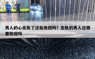 男人的心出轨了还能挽回吗？出轨的男人还需要挽回吗