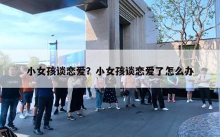 小女孩谈恋爱?小女孩谈恋爱了怎么办 小女孩谈恋爱?小女孩谈恋爱了怎么办